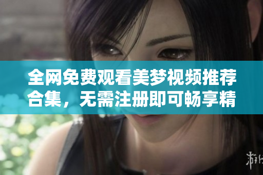全网免费观看美梦视频推荐合集，无需注册即可畅享精彩内容