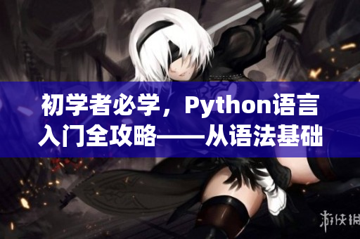 初学者必学，Python语言入门全攻略——从语法基础到实战应用，让你熟练掌握人马兽技能