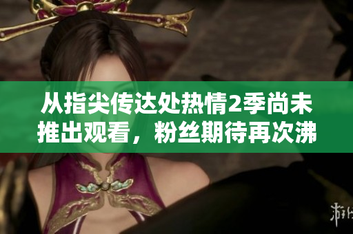 从指尖传达处热情2季尚未推出观看，粉丝期待再次沸腾
