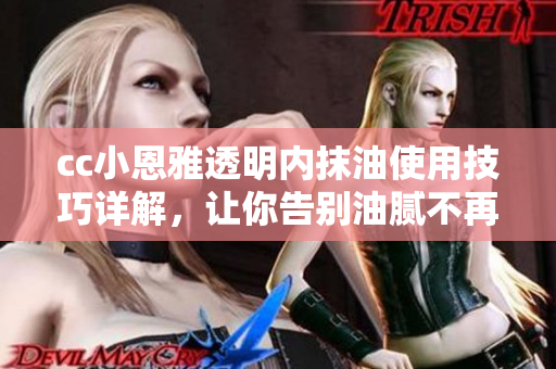 cc小恩雅透明内抹油使用技巧详解，让你告别油腻不再困扰