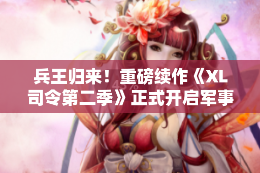 兵王归来！重磅续作《XL司令第二季》正式开启军事热血之旅