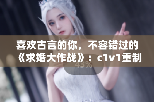 喜欢古言的你，不容错过的《求婚大作战》：c1v1重制版
