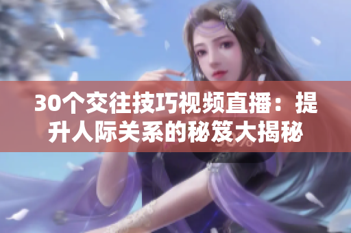 30个交往技巧视频直播：提升人际关系的秘笈大揭秘