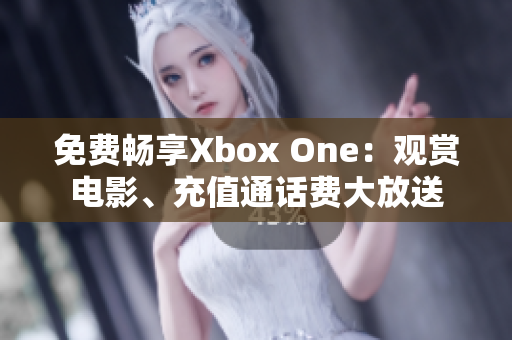 免费畅享Xbox One：观赏电影、充值通话费大放送