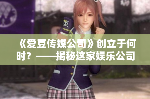 《爱豆传媒公司》创立于何时？——揭秘这家娱乐公司的成立史！