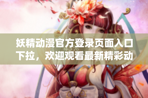 妖精动漫官方登录页面入口下拉，欢迎观看最新精彩动漫作品!(1)