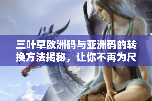 三叶草欧洲码与亚洲码的转换方法揭秘，让你不再为尺码困扰！