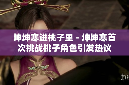 坤坤寒进桃子里 - 坤坤寒首次挑战桃子角色引发热议
