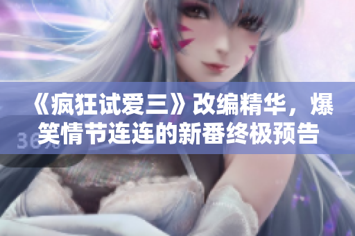 《疯狂试爱三》改编精华，爆笑情节连连的新番终极预告正式公开 