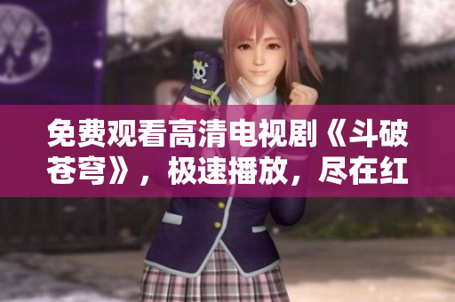 免费观看高清电视剧《斗破苍穹》，极速播放，尽在红桃平台