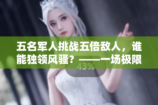 五名军人挑战五倍敌人，谁能独领风骚？——一场极限生存与战斗的传奇！
