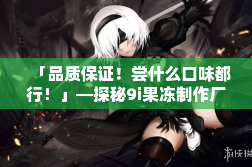 「品质保证！尝什么口味都行！」—探秘9i果冻制作厂
