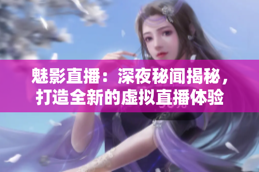 魅影直播：深夜秘闻揭秘，打造全新的虚拟直播体验