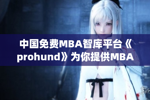 中国免费MBA智库平台《prohund》为你提供MBA教育新选择(1)
