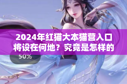 2024年红猫大本猫营入口将设在何地？究竟是怎样的一番景象？