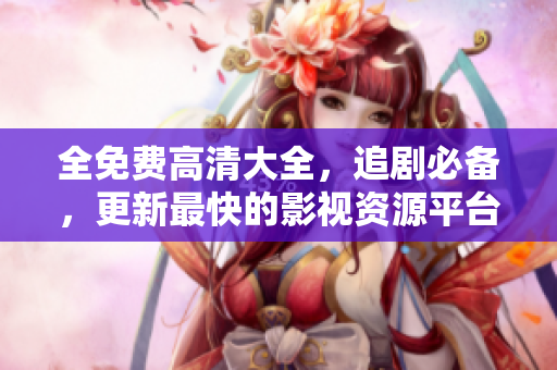 全免费高清大全，追剧必备，更新最快的影视资源平台
