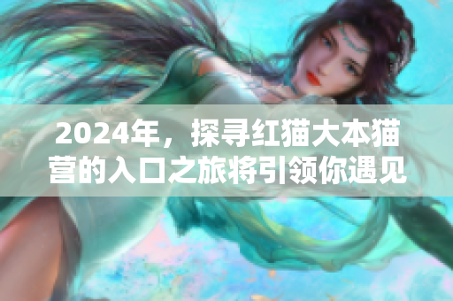 2024年，探寻红猫大本猫营的入口之旅将引领你遇见何处？