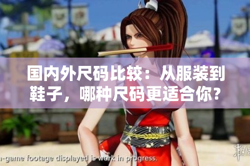 国内外尺码比较：从服装到鞋子，哪种尺码更适合你？