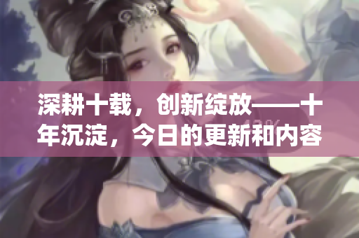 深耕十载，创新绽放——十年沉淀，今日的更新和内容焕新(1)