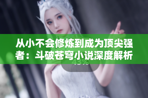 从小不会修炼到成为顶尖强者：斗破苍穹小说深度解析