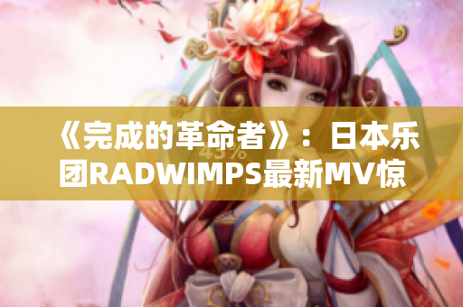 《完成的革命者》：日本乐团RADWIMPS最新MV惊艳上线！