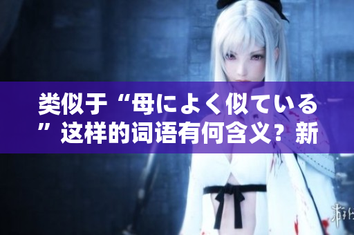 类似于“母によく似ている”这样的词语有何含义？新闻编辑专注撰写相关文章