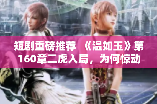 短剧重磅推荐  《温如玉》第160章二虎入局，为何惊动全场？