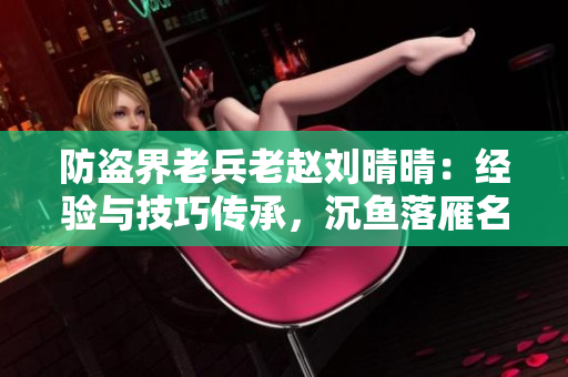 防盗界老兵老赵刘晴晴：经验与技巧传承，沉鱼落雁名闻遐迩