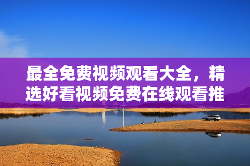 最全免费视频观看大全，精选好看视频免费在线观看推荐