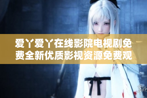 爱丫爱丫在线影院电视剧免费全新优质影视资源免费观看