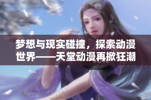 梦想与现实碰撞，探索动漫世界——天堂动漫再掀狂潮