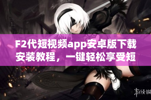 F2代短视频app安卓版下载安装教程，一键轻松享受短视频快乐(1)