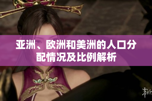 亚洲、欧洲和美洲的人口分配情况及比例解析