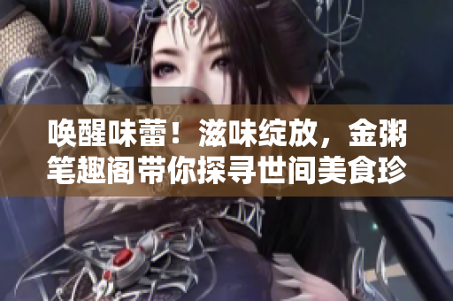 唤醒味蕾！滋味绽放，金粥笔趣阁带你探寻世间美食珍馐