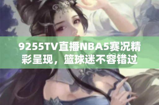 9255TV直播NBA5赛况精彩呈现，篮球迷不容错过