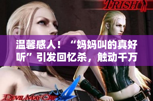温馨感人！“妈妈叫的真好听”引发回忆杀，触动千万人情感边界