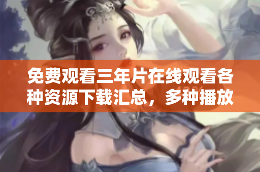 免费观看三年片在线观看各种资源下载汇总，多种播放方式一网打尽