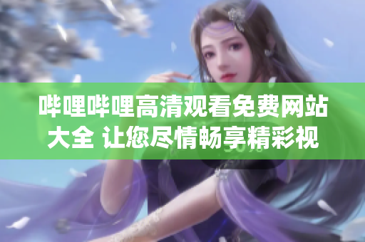 哔哩哔哩高清观看免费网站大全 让您尽情畅享精彩视频的完美平台(1)