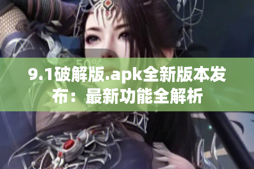 9.1破解版.apk全新版本发布：最新功能全解析
