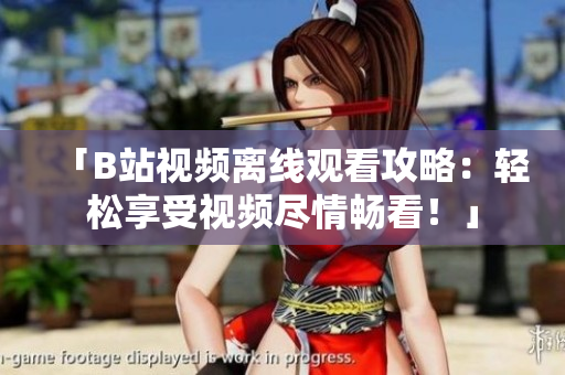 「B站视频离线观看攻略：轻松享受视频尽情畅看！」