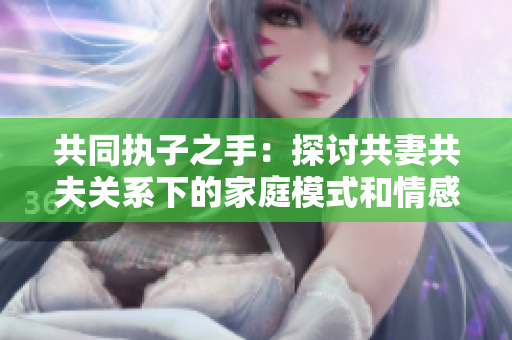 共同执子之手：探讨共妻共夫关系下的家庭模式和情感观