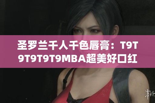 圣罗兰千人千色唇膏：T9T9T9T9T9MBA超美好口红新品介绍(1)