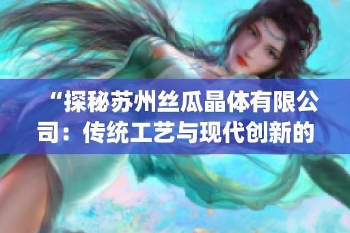 “探秘苏州丝瓜晶体有限公司：传统工艺与现代创新的完美结合”(1)