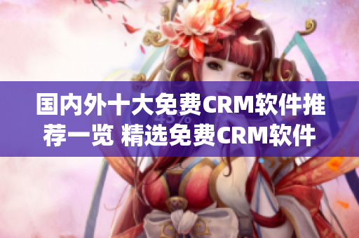 国内外十大免费CRM软件推荐一览 精选免费CRM软件推荐(1)