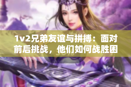 1v2兄弟友谊与拼搏：面对前后挑战，他们如何战胜困难？