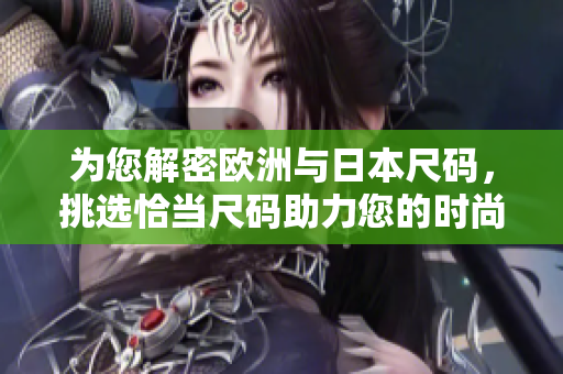 为您解密欧洲与日本尺码，挑选恰当尺码助力您的时尚之旅