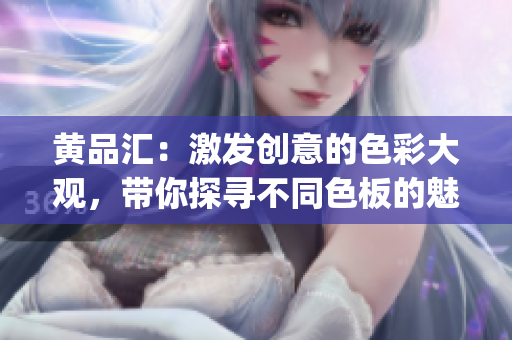 黄品汇：激发创意的色彩大观，带你探寻不同色板的魅力(1)