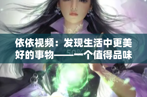 依依视频：发现生活中更美好的事物——一个值得品味的视频平台