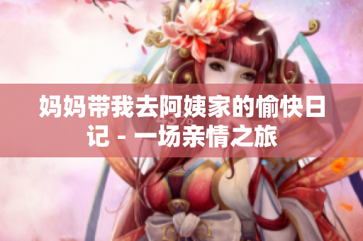 妈妈带我去阿姨家的愉快日记 - 一场亲情之旅