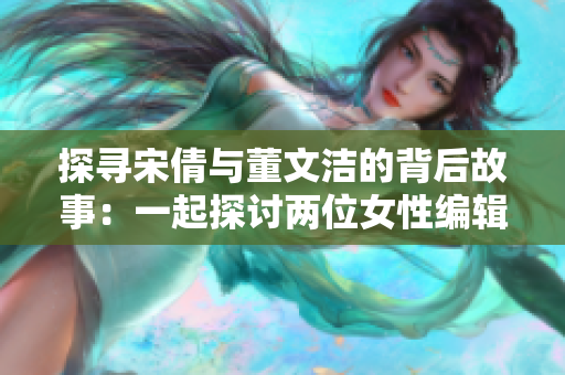 探寻宋倩与董文洁的背后故事：一起探讨两位女性编辑成就背后的秘密
